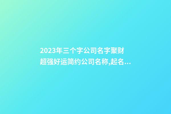 2023年三个字公司名字聚财 超强好运简约公司名称,起名之家-第1张-公司起名-玄机派